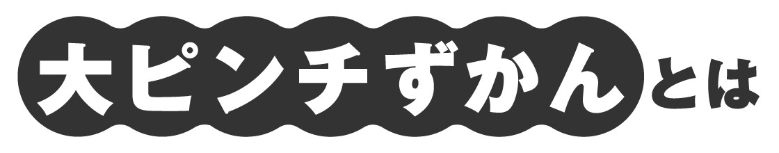 大ピンチずかんとは