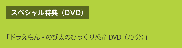 スペシャル特典（DVD）　「ドラえもん・のび太のびっくり恐竜DVD（70分）」