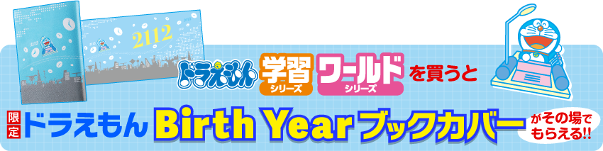 「学習シリーズ」「ワールドシリーズ」を買うと「限定ドラえもん Birth Yearブックカバー(全1種)」がもらえる