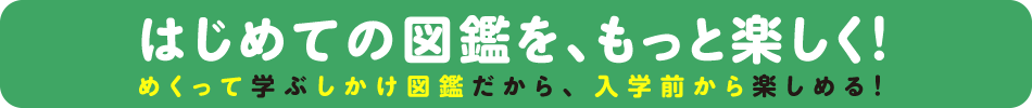 はじめての図鑑を、もっと楽しく！　めくって学ぶしかけ図鑑だから、入学前から楽しめる！