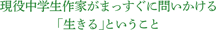 現役中学生作家がまっすぐに問いかける「生きる」ということ